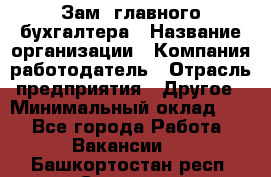 Зам. главного бухгалтера › Название организации ­ Компания-работодатель › Отрасль предприятия ­ Другое › Минимальный оклад ­ 1 - Все города Работа » Вакансии   . Башкортостан респ.,Салават г.